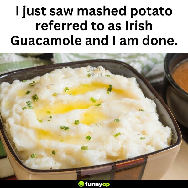 I just saw mashed potato referred to as Irish Guacamole and I am done.