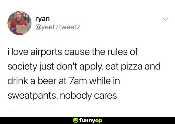 I love airports cause the rules of society just don't apply. Eat pizza and drink a beer at 7am while in sweatpants. Nobody cares.