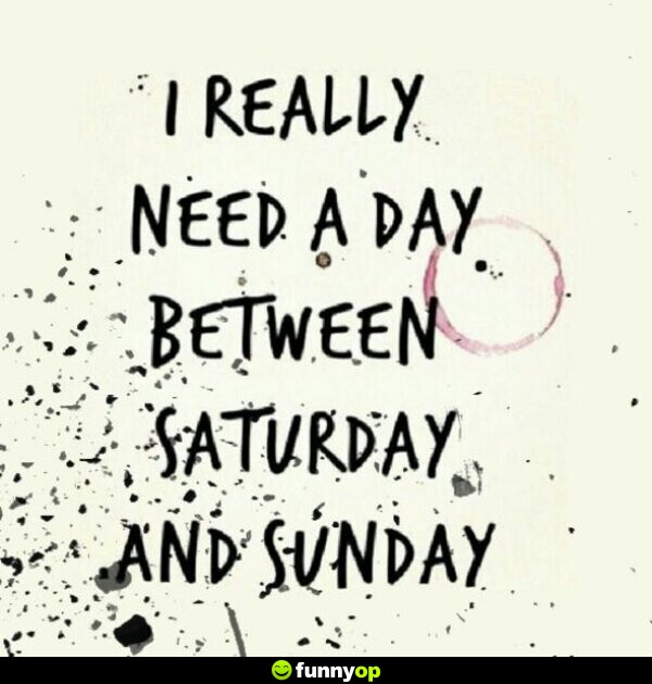 I really need a day between saturday and sunday.
