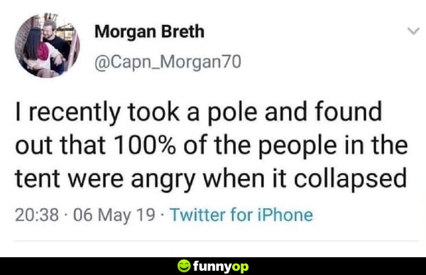 I recently took a pole and found that 100% of the people in the tent were angry when it collapsed.