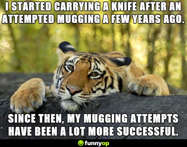 I started carrying a knife after an attempted mugging a few years ago. Since then, my mugging attempts have been a lot more successful.