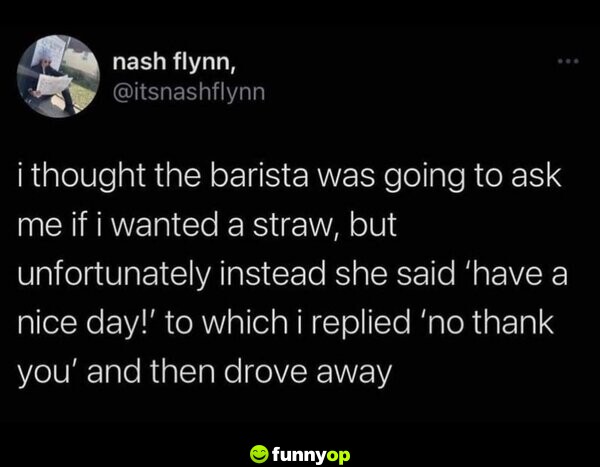 I thought the barista was going to ask me if I wanted a straw, but unfortunately instead she said 