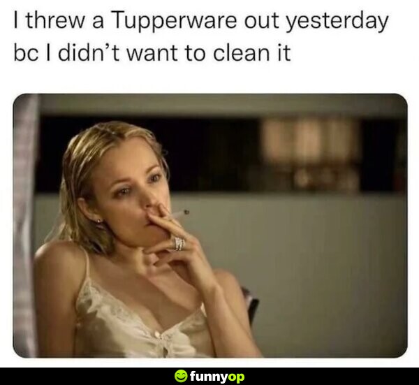 I threw a tupperware out yesterday because I didn't want to clean it.