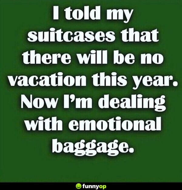 I told my suitcases there will be no vacation this year. now i'm dealing with emotional baggage.