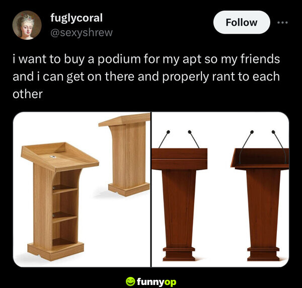 I want to buy a podium for my apt so my friends and I can get on there and properly rant to each other.