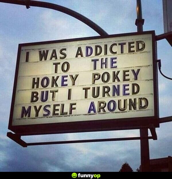 I was addicted to the hokey pokey but I turned myself around.