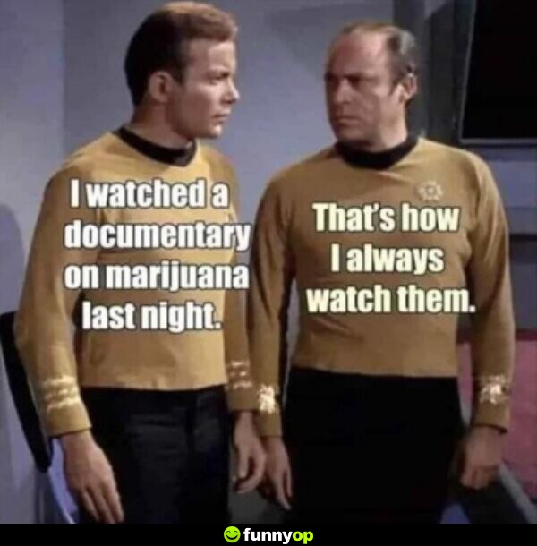 I watched a documentary on marijuana last night that's how I always watch them.