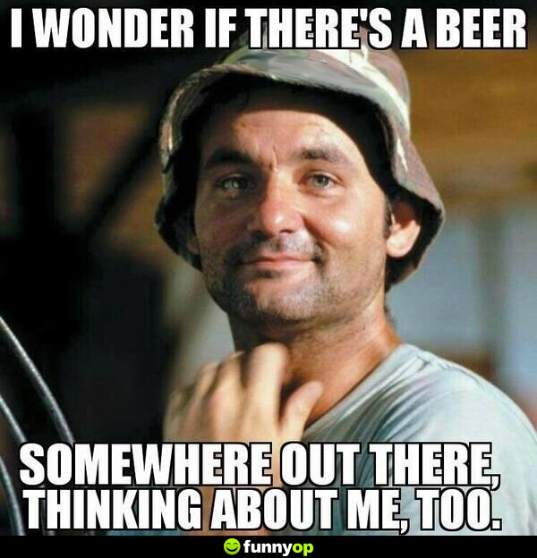 I wonder if there's a beer somewhere out there thinking about me too.