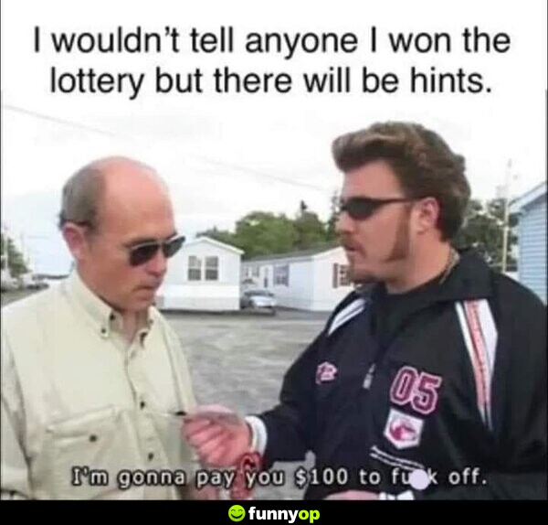 I wouldn't tell anyone I won the lottery, but there will be hints. I'm gonna pay you 0 to f*** off.