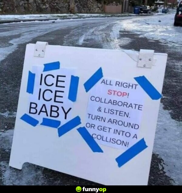 Ice ice baby! All right stop! Collaborate and listen. Turn around or get into a collision!