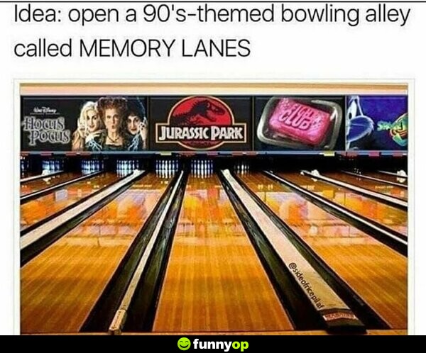 Idea: Open a 90s-themed bowling alley called MEMORY LANES
