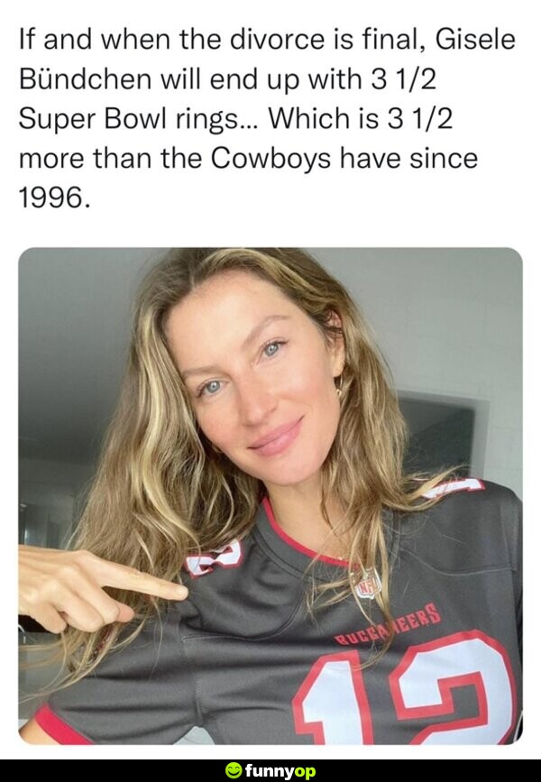 If and when the divorce is final, gisele Bundchen will end up with 3 and a half Super Bowl Rings .. which is 3 and a half more than the Cowboys have since 1996