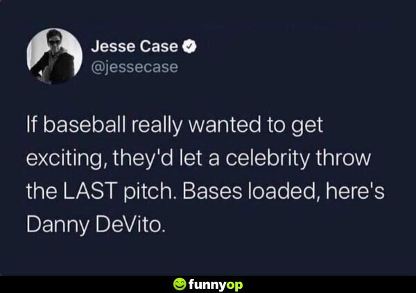 If baseball really wanted to get exciting, they'd let a celebrity throw the LAST pitch. Bases loaded, here's Danny DeVito.