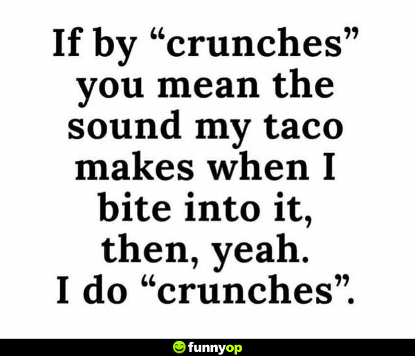 If by crunches you mean the sound my taco makes when I bite into it then yeah I do crunches.