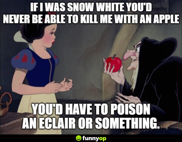 If I was Snow White, you'd never be able to k*** me with an apple. You'd have to p***** an eclair or something.