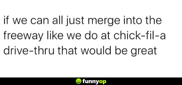 If we can all just merge into the freeway like we do at Chick-fil-a drive-thru that would be great
