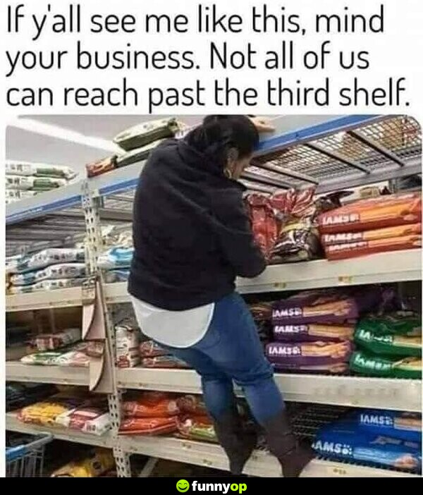 If y'all see me like this, mind your business. Not all of us can reach past the third shelf.