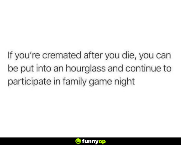 If you're cremated after you die, you can be put into an hourglass and continue to participate in family game night.