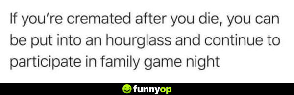 If you're cremated after you die, you can be put into an hourglass and continue to participate in family game night.