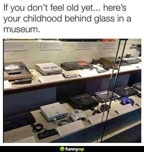 If you don't feel old yet, here's your childhood behind glass in a museum.