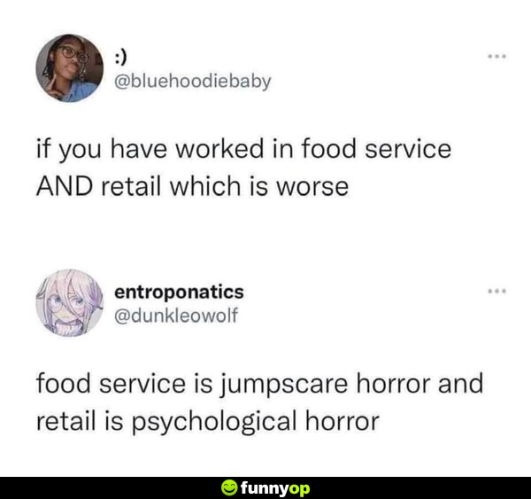 If you have worked in food service AND retail which is worse. Food service is jumpscare horror and retail is psychology horror.