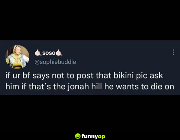 If your boyfriend says not to post that bikini pic, ask him if that's the Jonah Hill he wants to die on.