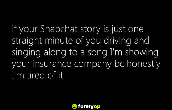 If your Snapchat story is just one straight minute of you driving and singing along to a song, I'm showing your insurance company because honestly, I'm tired of it.