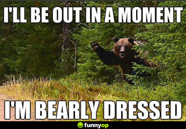I'll be out in a moment, i'm bearly dressed.
