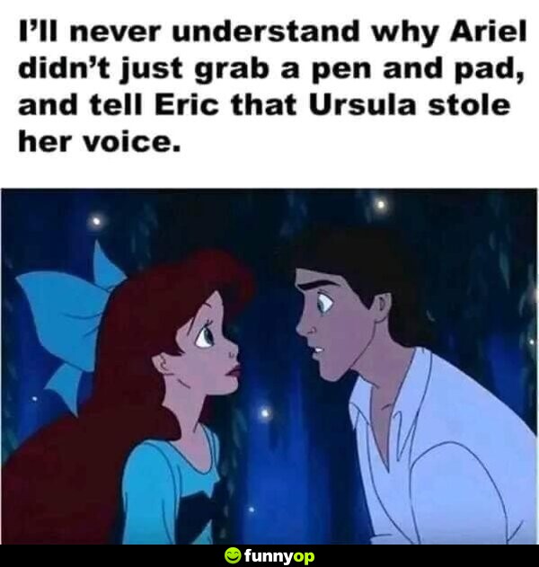 I'll never understand why Ariel didn't just grab a pen and pad, and tell Eric that Ursula stole her voice.