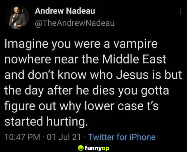 Imagine you were a vampire nowhere near the middle east and don't know how jesus is but the day after he dies you gotta figure out why lower case t's started hurting.