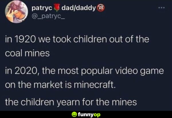 In 1920, we took children out of the coal mines. In 2020, the most popular video game on the market is Minecraft. The children yearn for the mines.