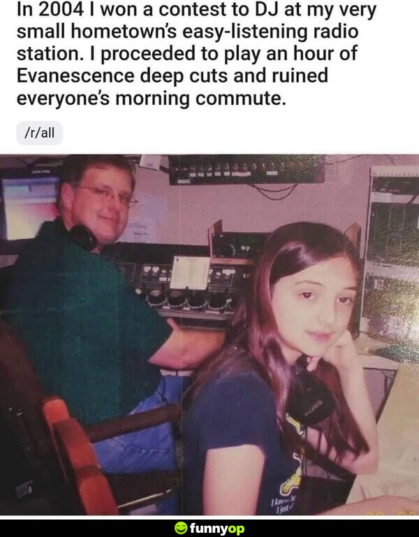 In 2004, I won a contest to DJ at my very small hometown's easy-listening radio station. I proceeded to play an hour of Evanescence deep cuts and ruined everyone's morning commute.