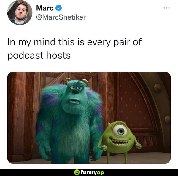 In my mind this is every pair of podcast hosts