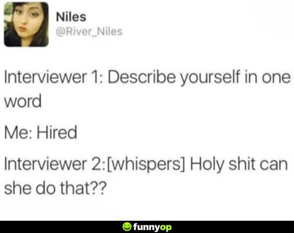 Interviewer 1: Describe yourself in one word Me: Hired Interviewer 2: [whispers] Holy shit can she do that??