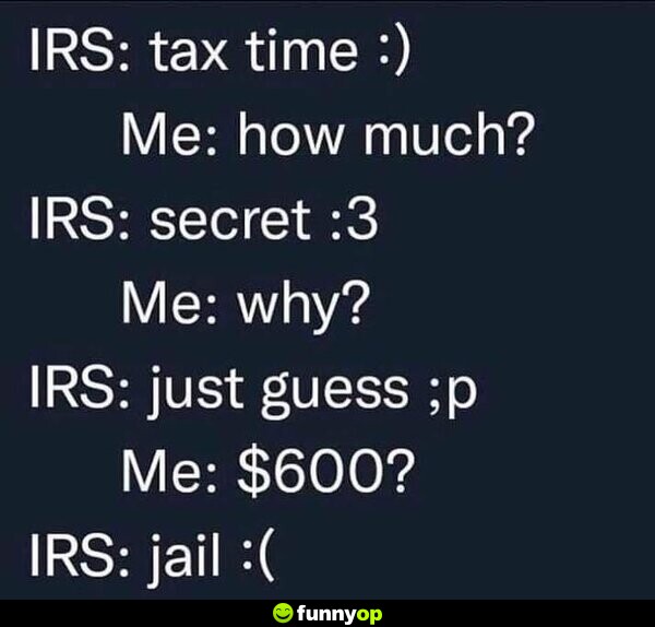 IRS: tax time :) Me: How much? IRS: secret :3 Me: Why? IRS: just guess ;p Me: 0? IRS: jail :(