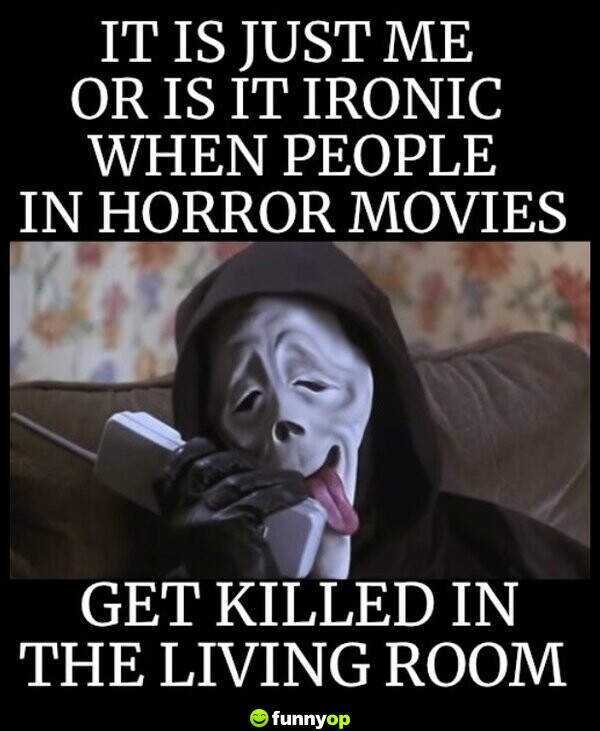Is it just me or is it ironic when people in horror movies get killed in the living room.