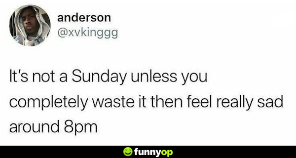 It's not a Sunday unless you completely waste it then feel really sad around 8pm.