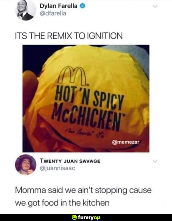 It's the remix to ignition, Hot'n spicy McChicken Momma said we ain't stopping cause we got food in the kitchen