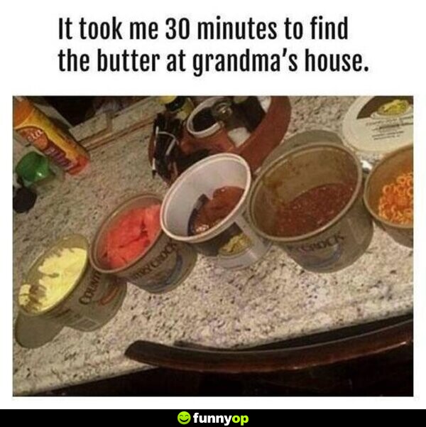 It took me 30 minutes to find the butter at grandma's house.