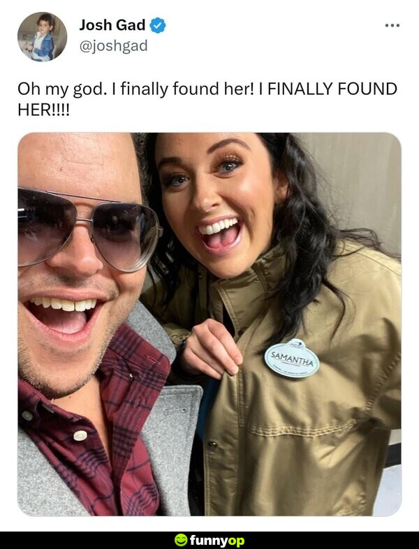 Josh Gad: Oh my god. I finally found her! I FINALLY FOUND HER!!!!