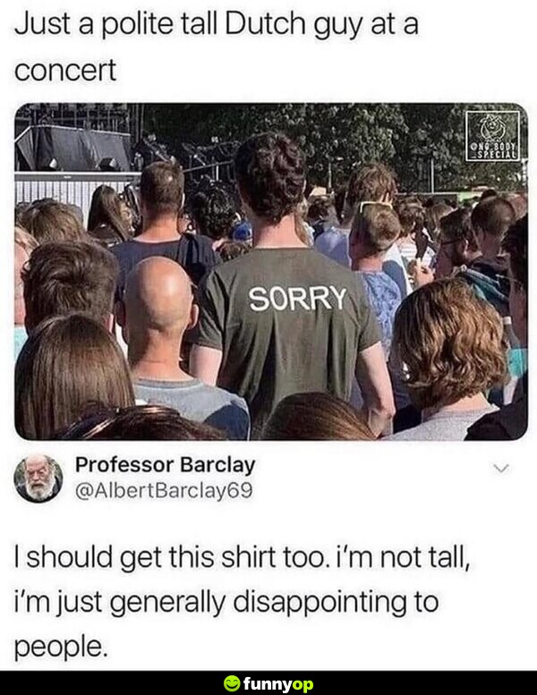 Just a polite tall Dutch guy at a concert I should get this shirt, too. I'm not tall, I'm just generally disappointing to people.