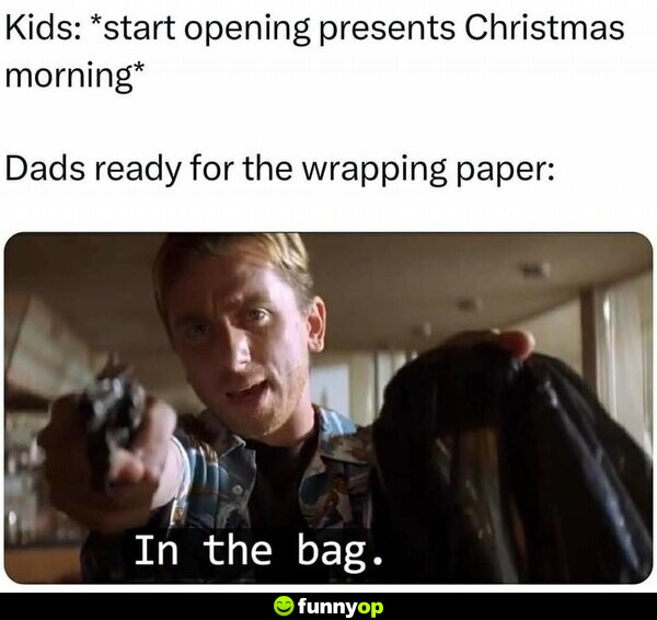 Kids: *start opening presents Christmas morning* Dads ready for the wrapping paper: In the bag.