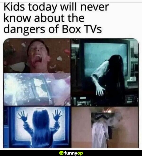 Kids today will never know about the dangers of box TVs