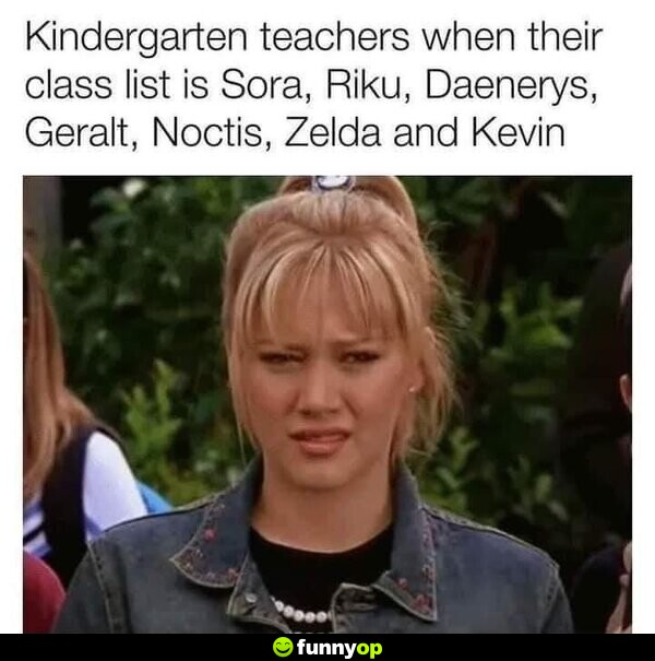 Kindergarten teachers when their class list is Sora, Riku, Daenerys, Geralt, Noctis, Zelda, and Kevin