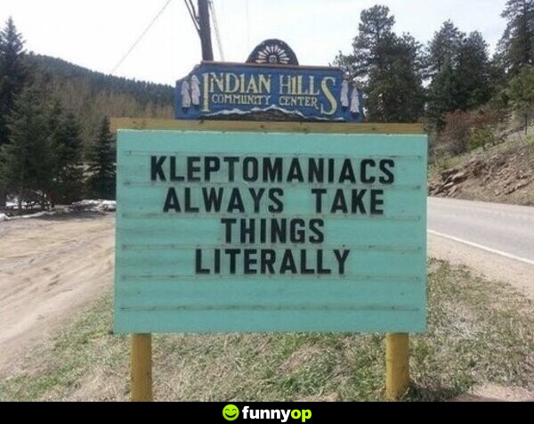 Kleptomaniacs always take things literally.