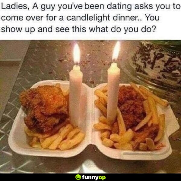 Ladies, a guy you've been dating asks you to come over for a candlelight dinner.. You show up and see this what do you do?