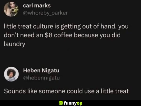 Little treat culture is getting out of hand. You don't need an  coffee because you did laundry. Sounds likes someone could use a little treat.