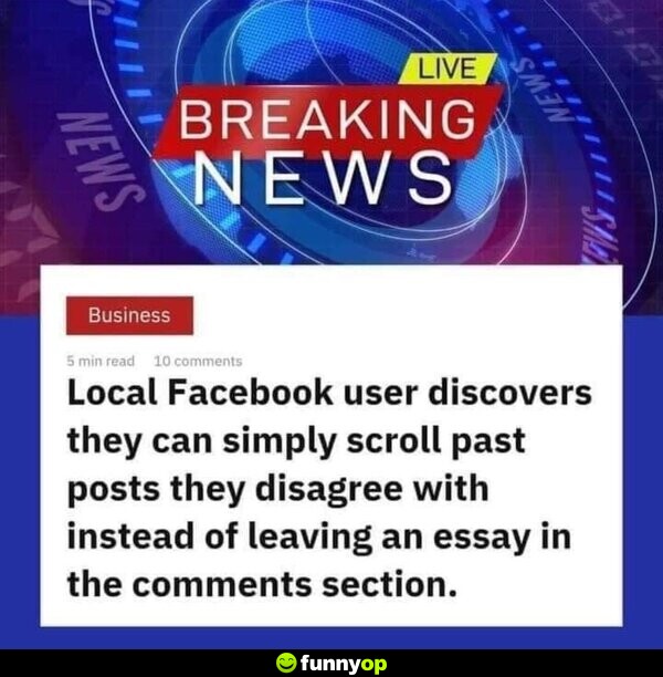 LIVE BREAKING NEWS Local Facebook user discovers they can simply scroll past posts they disagree with instead of leaving an essay in the comments section.