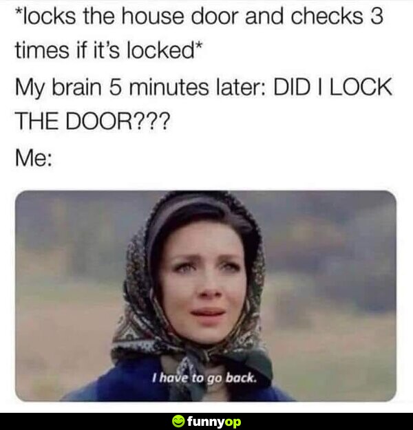 *locks the house door and checks 3 times if it's locked* My brain 5 minutes later: DID I LOCK THE DOOR??? Me: I have to go back.