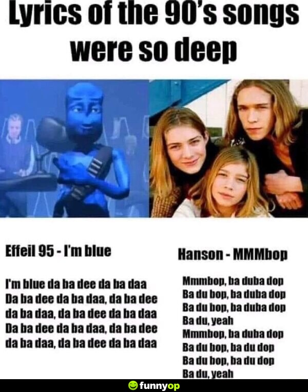 Lyrics of the 90s songs were so deep. Effeil 95- I'm blue. I'm blue da ba dee da ba daa Hanson- MMMbop. Mmmbop, ba duba dop